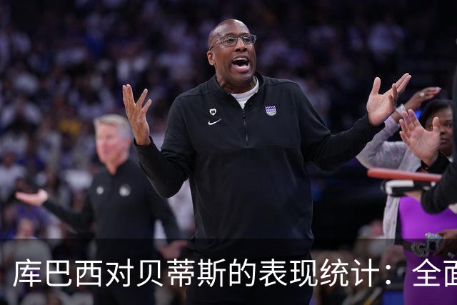 库巴西对贝蒂斯的表现统计：全面的数据解析